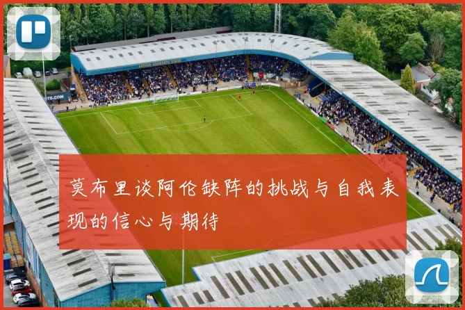 莫布里谈阿伦缺阵的挑战与自我表现的信心与期待
