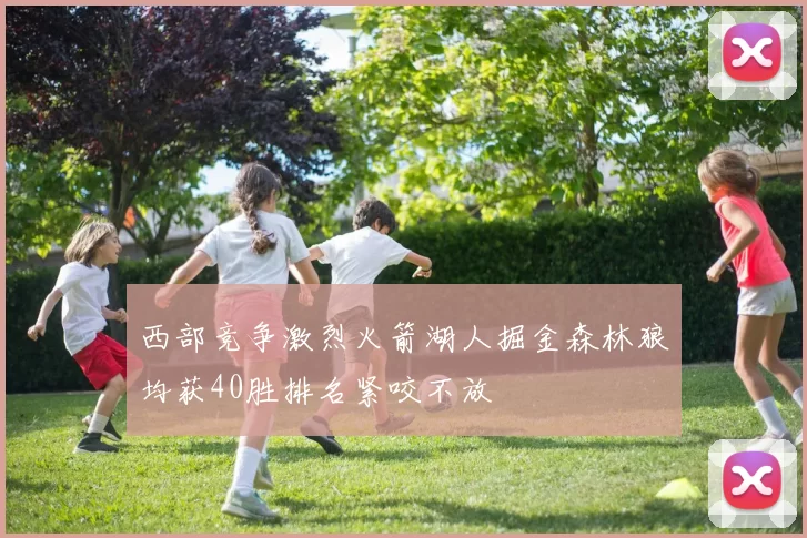 西部竞争激烈火箭湖人掘金森林狼均获40胜排名紧咬不放