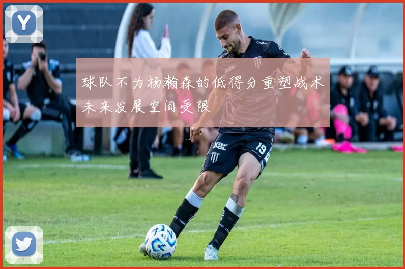 球队不为杨瀚森的低得分重塑战术未来发展空间受限