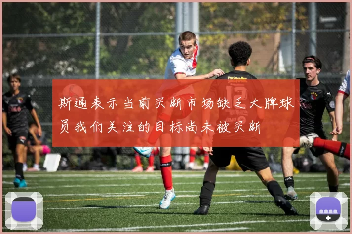 斯通表示当前买断市场缺乏大牌球员我们关注的目标尚未被买断