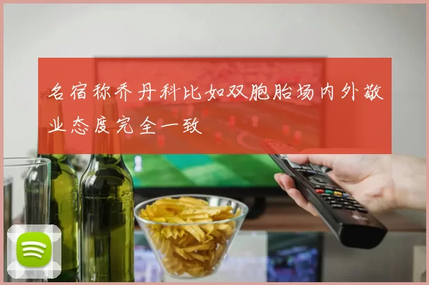 名宿称乔丹科比如双胞胎场内外敬业态度完全一致