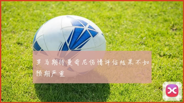 罗马期待曼奇尼伤情评估结果不如预期严重