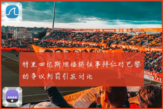 特里回忆斯坦福桥往事拜仁对巴黎的争议判罚引发讨论