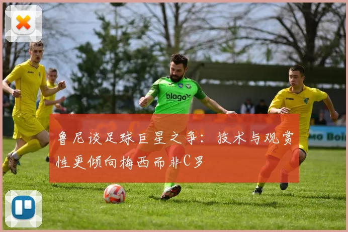 鲁尼谈足球巨星之争：技术与观赏性更倾向梅西而非C罗