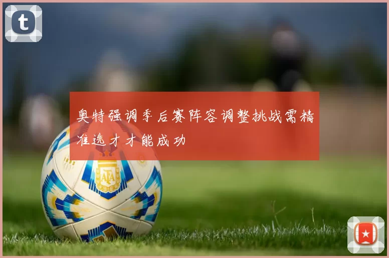奥特强调季后赛阵容调整挑战需精准选才才能成功