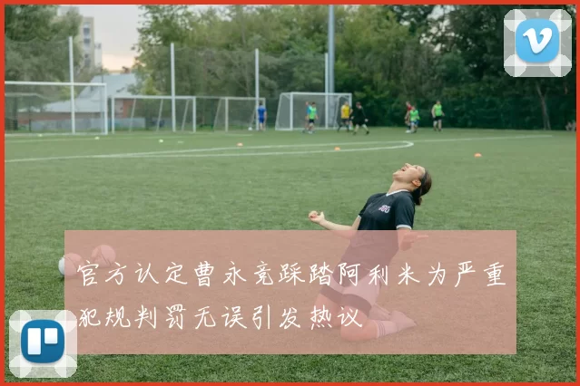 官方认定曹永竞踩踏阿利米为严重犯规判罚无误引发热议