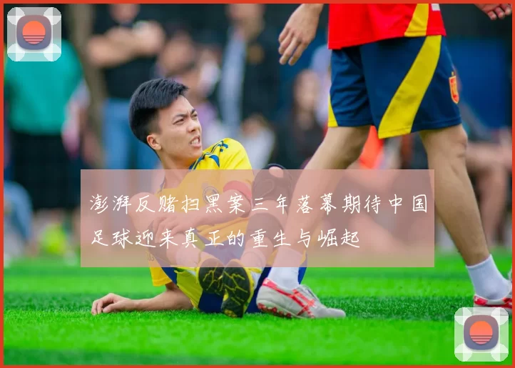 澎湃反赌扫黑案三年落幕期待中国足球迎来真正的重生与崛起