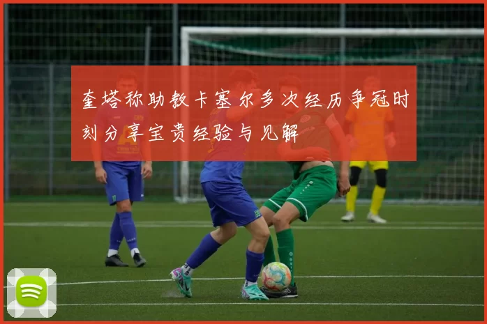 奎塔称助教卡塞尔多次经历争冠时刻分享宝贵经验与见解