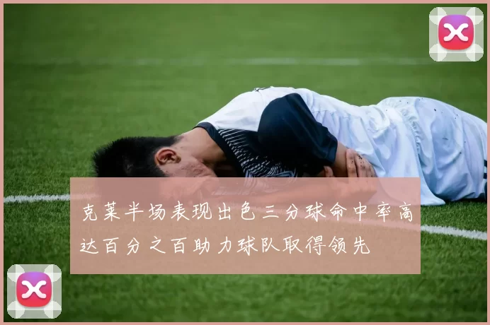 克莱半场表现出色三分球命中率高达百分之百助力球队取得领先