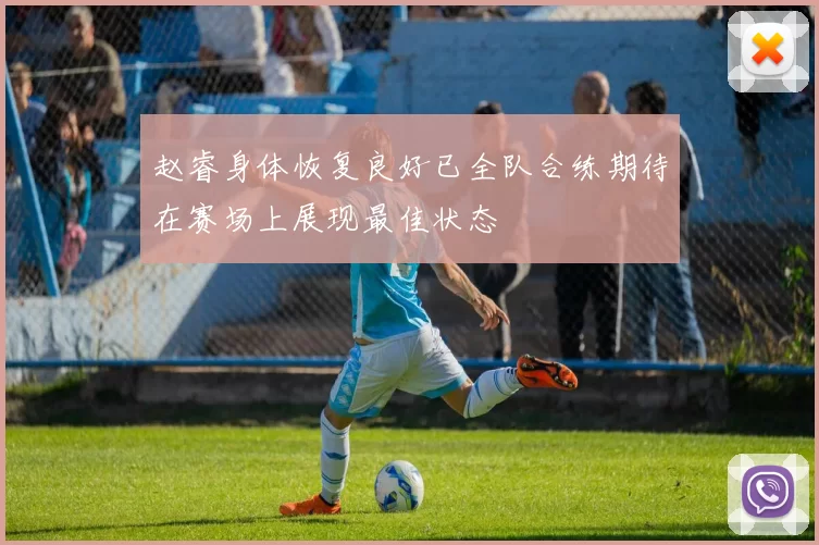 赵睿身体恢复良好已全队合练期待在赛场上展现最佳状态