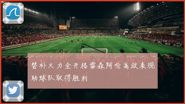 替补火力全开格雷森阿伦高效表现助球队取得胜利