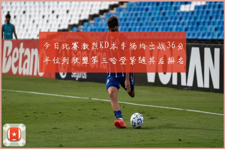 今日比赛激烈KD本季场均出战36分半位列联盟第三哈登紧随其后排名第七