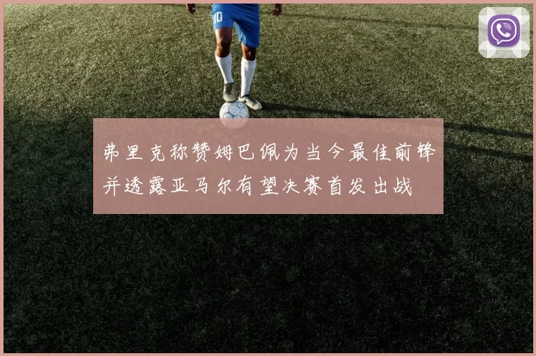 弗里克称赞姆巴佩为当今最佳前锋并透露亚马尔有望决赛首发出战