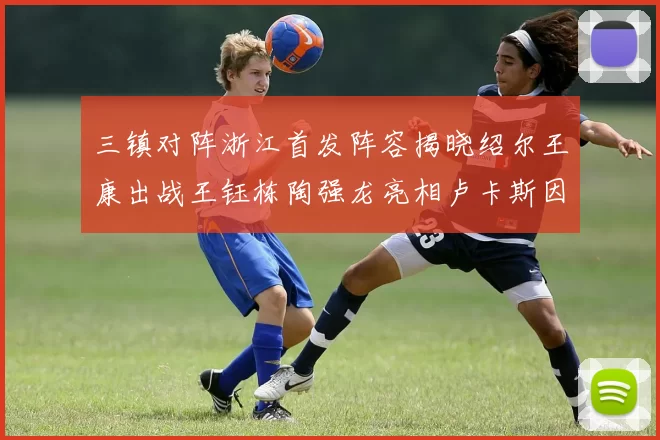 三镇对阵浙江首发阵容揭晓绍尔王康出战王钰栋陶强龙亮相卢卡斯因伤缺席